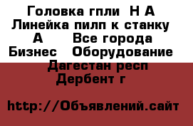 Головка гпли  Н А, Линейка пилп к станку 2А622 - Все города Бизнес » Оборудование   . Дагестан респ.,Дербент г.